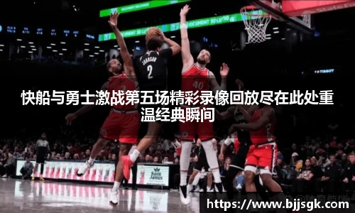 快船与勇士激战第五场精彩录像回放尽在此处重温经典瞬间